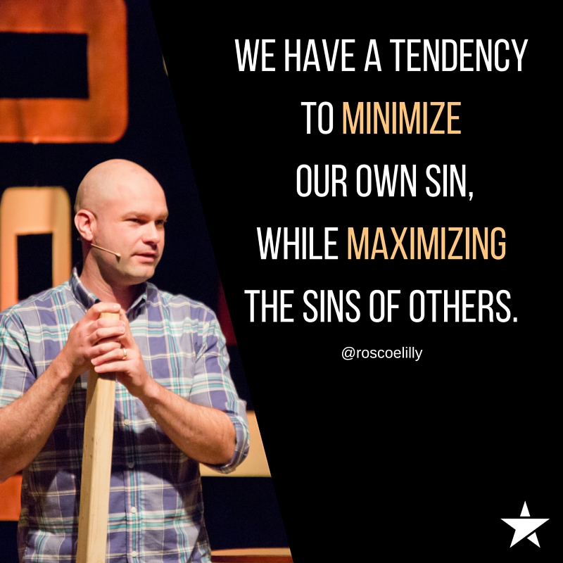 We have a tendency to MINIMIZE our own sin, while MAXIMIZING the sins of others.